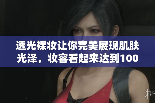 透光裸妆让你完美展现肌肤光泽，妆容看起来达到100%透光效果