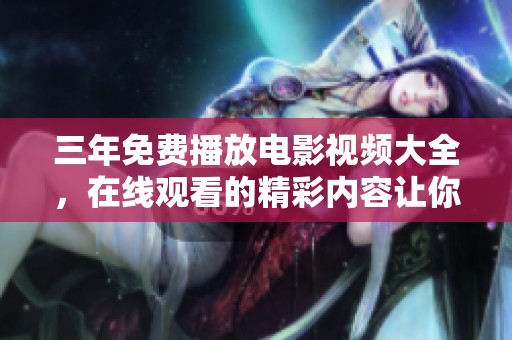 三年免费播放电影视频大全，在线观看的精彩内容让你爱不释手