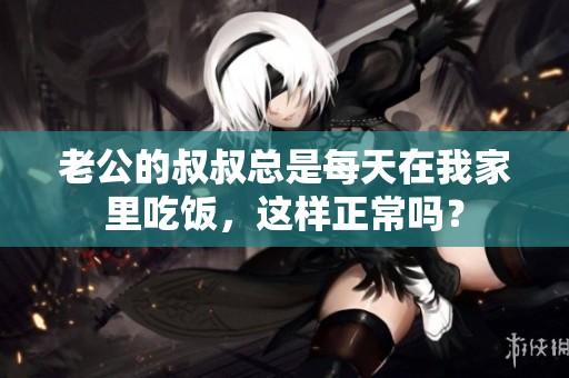 老公的叔叔总是每天在我家里吃饭，这样正常吗？