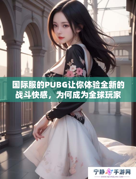 国际服的PUBG让你体验全新的战斗快感，为何成为全球玩家的最爱呢