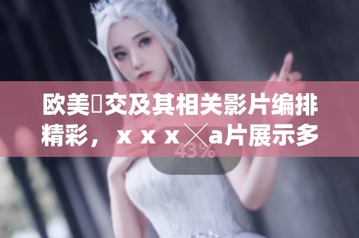 欧美嘼交及其相关影片编排精彩，ⅹⅹⅹ╳**展示多元魅力与刺激体验