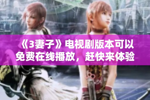 《3妻子》电视剧版本可以免费在线播放，赶快来体验这部精彩的剧集吧！