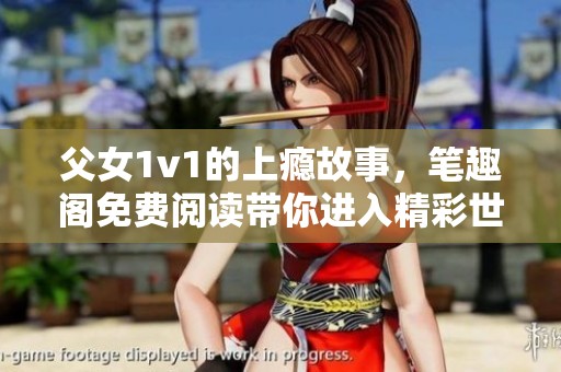 父女1v1的上瘾故事，笔趣阁免费阅读带你进入精彩世界