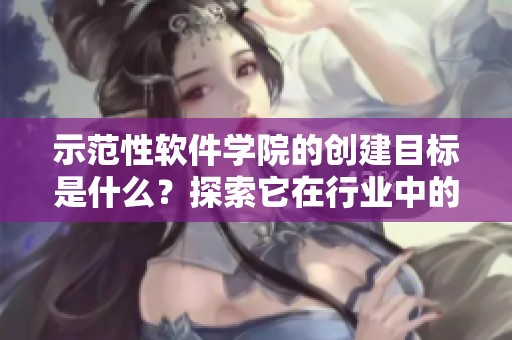 示范性软件学院的创建目标是什么？探索它在行业中的影响与发展。