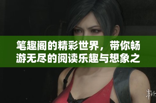 笔趣阁的精彩世界，带你畅游无尽的阅读乐趣与想象之旅