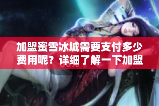 加盟蜜雪冰城需要支付多少费用呢？详细了解一下加盟费是多少。