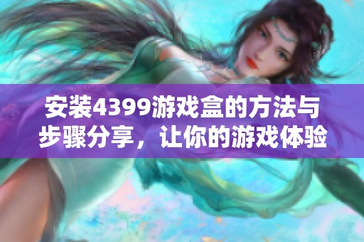 安装4399游戏盒的方法与步骤分享，让你的游戏体验更畅快