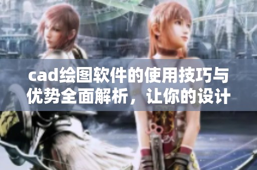 cad绘图软件的使用技巧与优势全面解析，让你的设计工作更高效