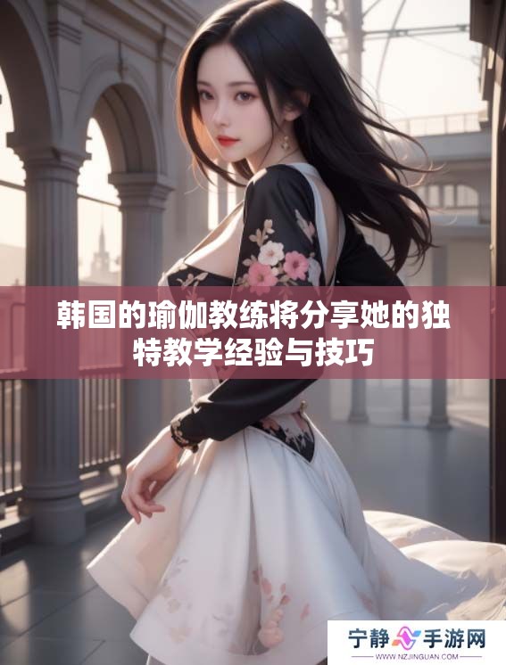韩国的瑜伽教练将分享她的独特教学经验与技巧