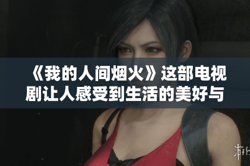 《我的人间烟火》这部电视剧让人感受到生活的美好与温暖