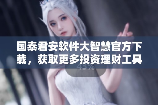 国泰君安软件大智慧官方下载，获取更多投资理财工具的便捷途径