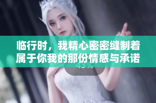 临行时，我精心密密缝制着属于你我的那份情感与承诺
