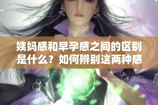 姨妈感和早孕感之间的区别是什么？如何辨别这两种感觉呢？