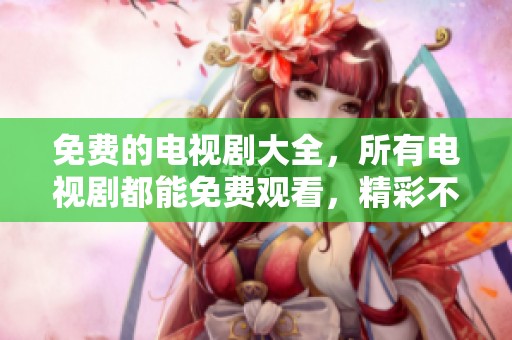 免费的电视剧大全，所有电视剧都能免费观看，精彩不容错过！