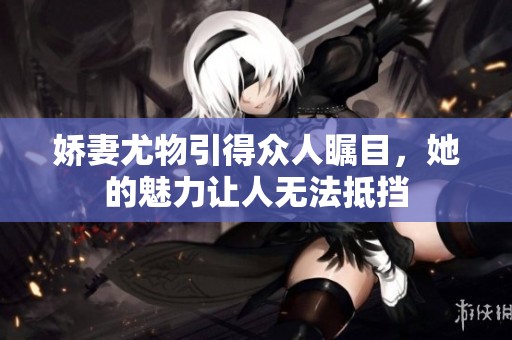 娇妻尤物引得众人瞩目，她的魅力让人无法抵挡