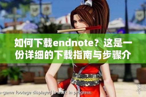 如何下载endnote？这是一份详细的下载指南与步骤介绍