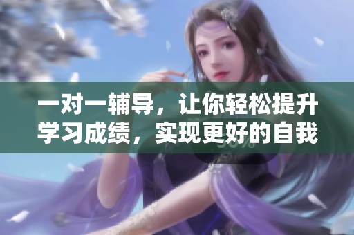 一对一辅导，让你轻松提升学习成绩，实现更好的自我成长