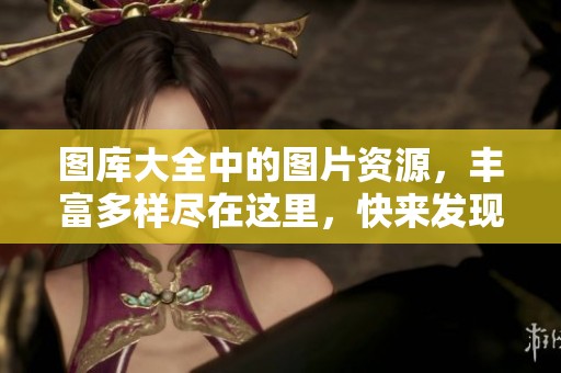 图库大全中的图片资源，丰富多样尽在这里，快来发现吧！