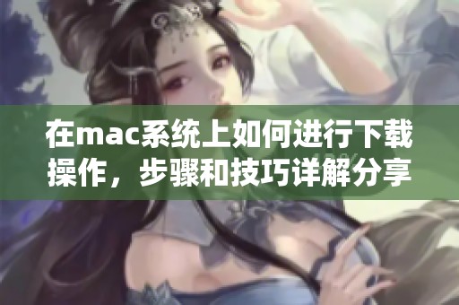 在mac系统上如何进行下载操作，步骤和技巧详解分享给大家
