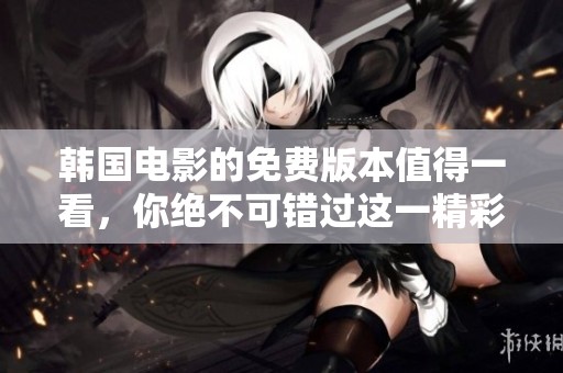 韩国电影的免费版本值得一看，你绝不可错过这一精彩作品