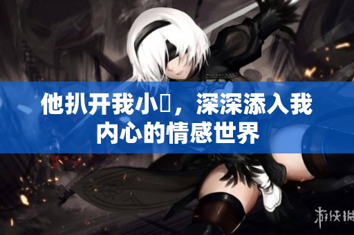 他扒开我小泬，深深添入我内心的情感世界