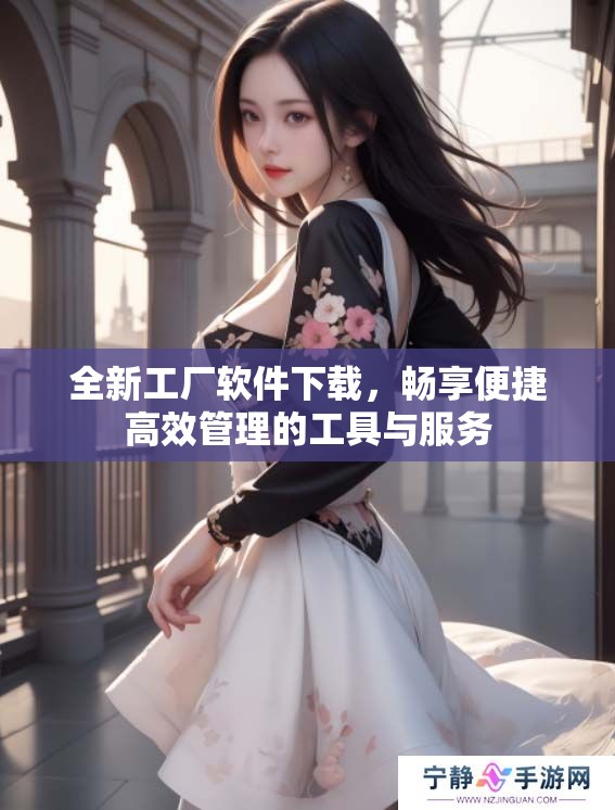 全新工厂软件下载，畅享便捷高效管理的工具与服务