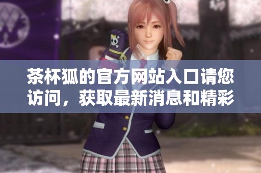 茶杯狐的官方网站入口请您访问，获取最新消息和精彩内容尽在这里！