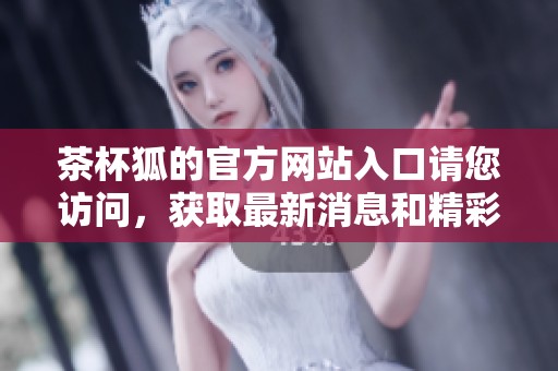 茶杯狐的官方网站入口请您访问，获取最新消息和精彩内容尽在这里！