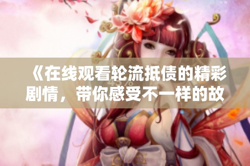 《在线观看轮流抵债的精彩剧情，带你感受不一样的故事体验》