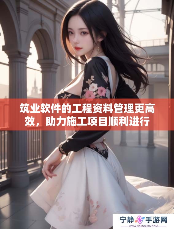 筑业软件的工程资料管理更高效，助力施工项目顺利进行