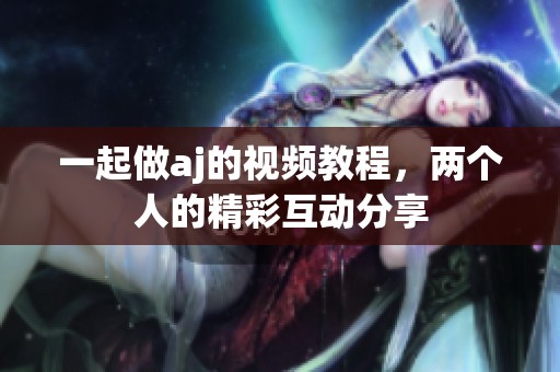 一起做aj的视频教程，两个人的精彩互动分享