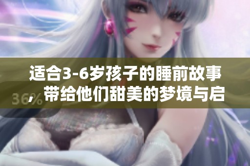 适合3-6岁孩子的睡前故事，带给他们甜美的梦境与启迪