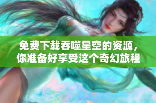 免费下载吞噬星空的资源，你准备好享受这个奇幻旅程了吗
