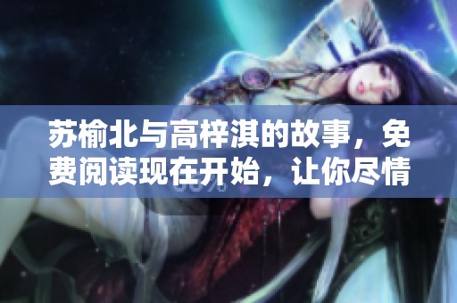 苏榆北与高梓淇的故事，免费阅读现在开始，让你尽情享受。
