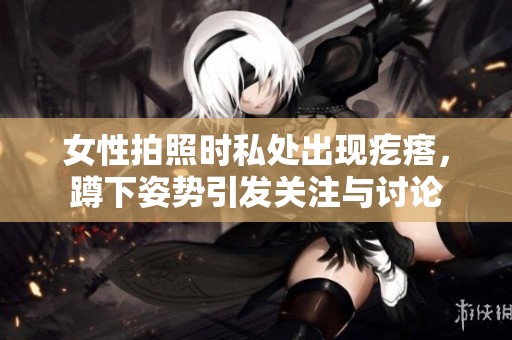 女性拍照时私处出现疙瘩，蹲下姿势引发关注与讨论