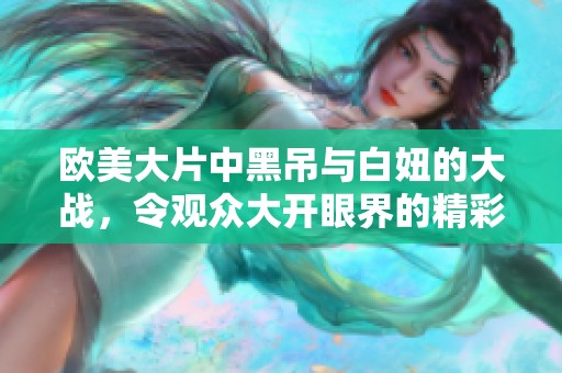 欧美大片中黑吊与白妞的大战，令观众大开眼界的精彩时刻