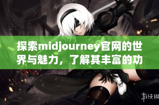 探索midjourney官网的世界与魅力，了解其丰富的功能与服务