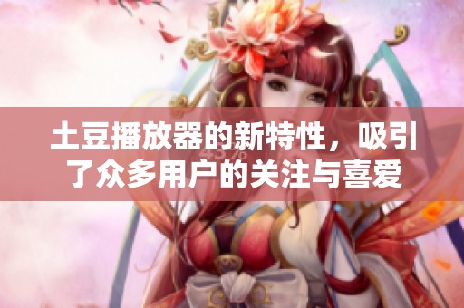 土豆播放器的新特性，吸引了众多用户的关注与喜爱