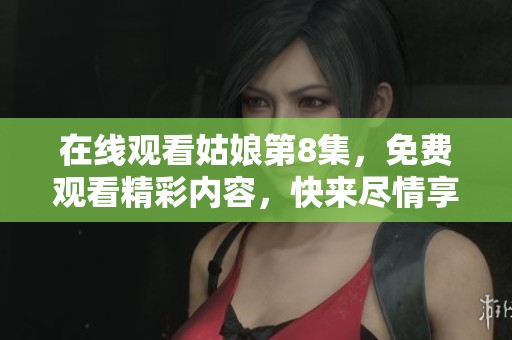 在线观看姑娘第8集，免费观看精彩内容，快来尽情享受吧