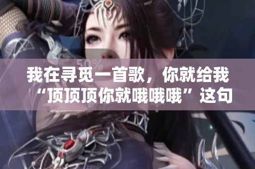我在寻觅一首歌，你就给我“顶顶顶你就哦哦哦”这句话吗？