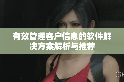 有效管理客户信息的软件解决方案解析与推荐