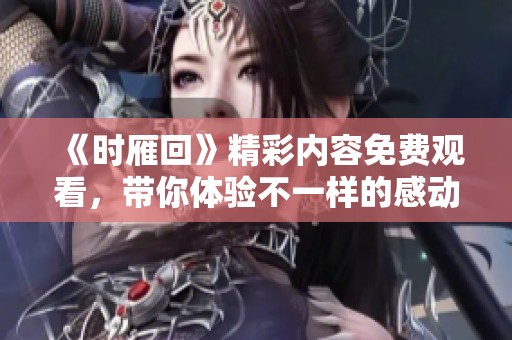 《时雁回》精彩内容免费观看，带你体验不一样的感动与故事