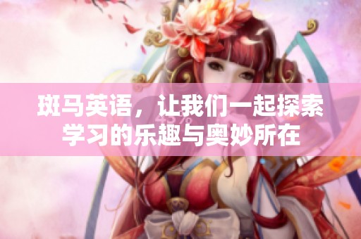 斑马英语，让我们一起探索学习的乐趣与奥妙所在