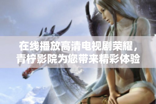 在线播放高清电视剧荣耀，青柠影院为您带来精彩体验