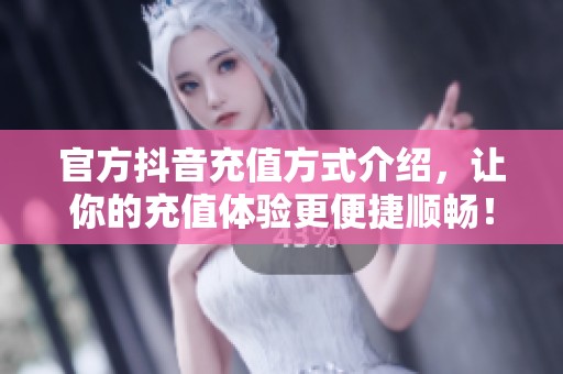 官方抖音充值方式介绍，让你的充值体验更便捷顺畅！