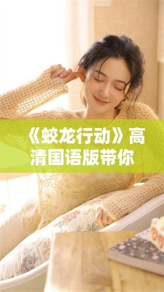 《蛟龙行动》高清国语版带你体验紧张刺激的冒险剧情，感受不一样的故事魅力