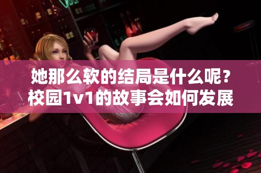 她那么软的结局是什么呢？校园1v1的故事会如何发展和收尾？