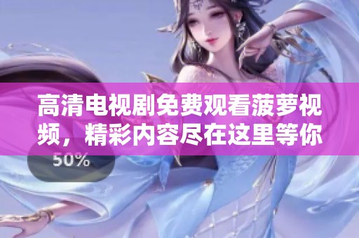 高清电视剧免费观看菠萝视频，精彩内容尽在这里等你来发现