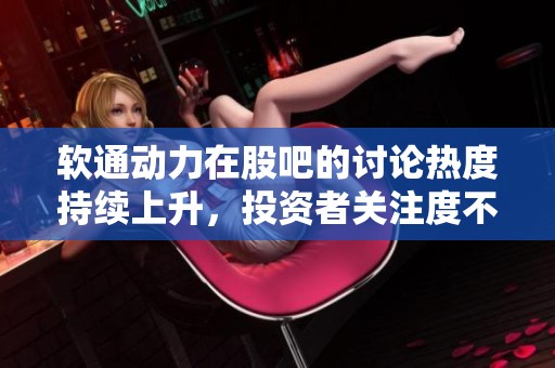 软通动力在股吧的讨论热度持续上升，投资者关注度不断提升