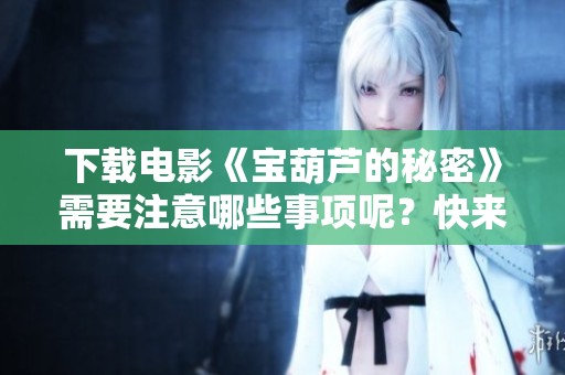 下载电影《宝葫芦的秘密》需要注意哪些事项呢？快来探索吧！